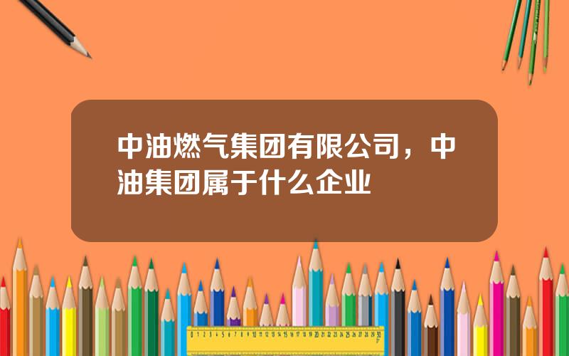 中油燃气集团有限公司，中油集团属于什么企业