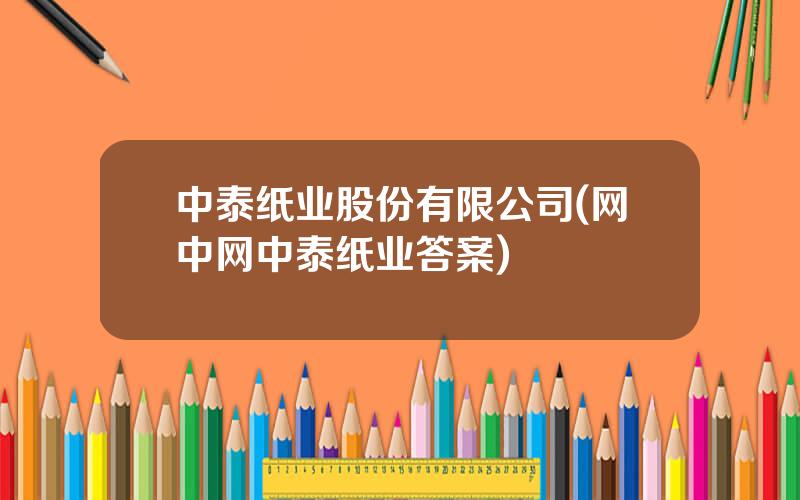 中泰纸业股份有限公司(网中网中泰纸业答案)