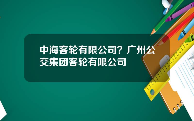 中海客轮有限公司？广州公交集团客轮有限公司