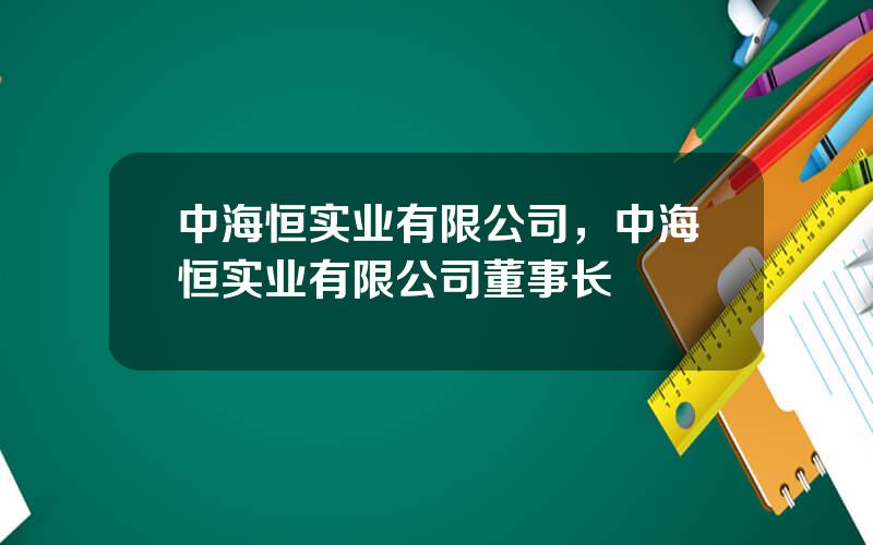 中海恒实业有限公司，中海恒实业有限公司董事长