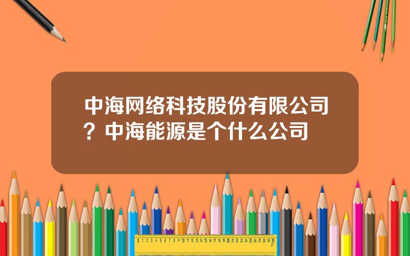 中海网络科技股份有限公司？中海能源是个什么公司