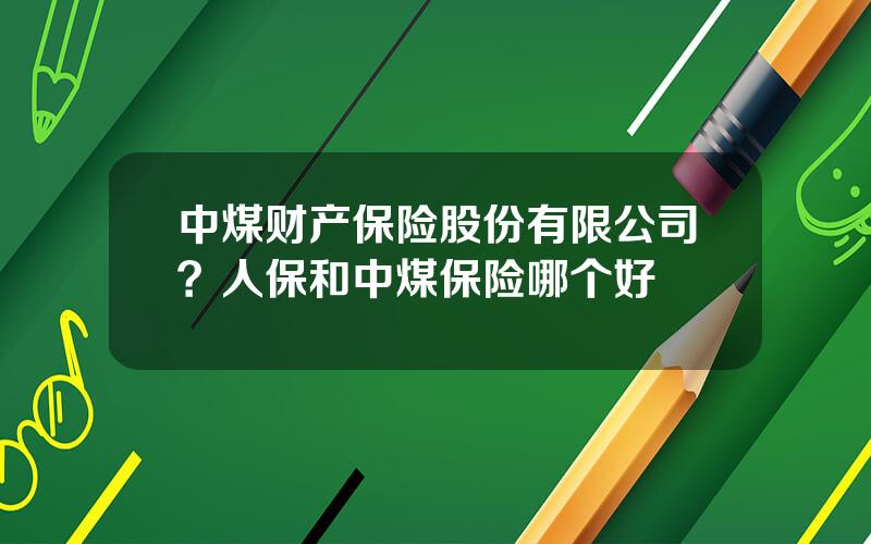 中煤财产保险股份有限公司？人保和中煤保险哪个好