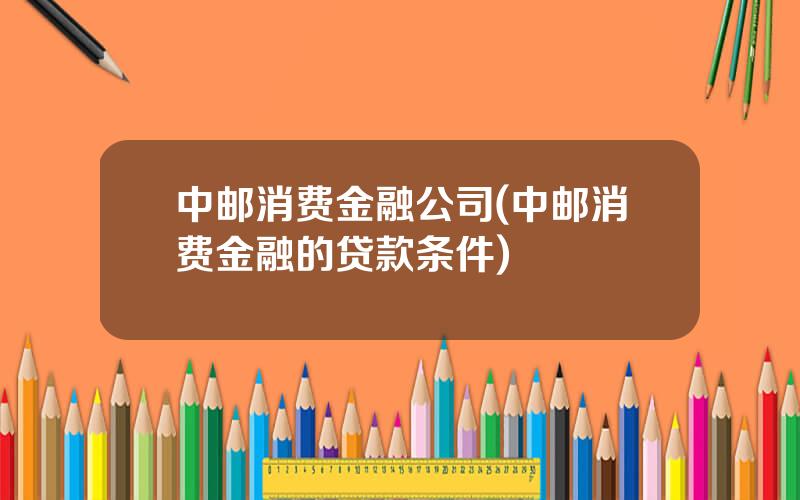 中邮消费金融公司(中邮消费金融的贷款条件)