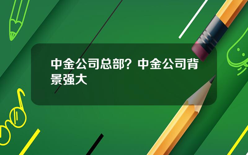 中金公司总部？中金公司背景强大