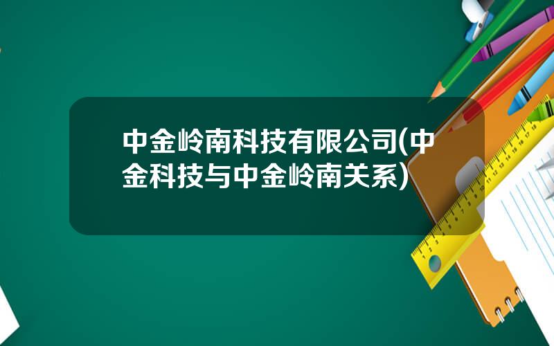 中金岭南科技有限公司(中金科技与中金岭南关系)