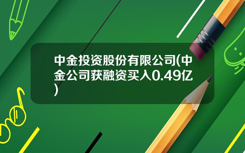 中金投资股份有限公司(中金公司获融资买入0.49亿)