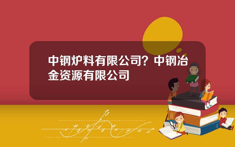 中钢炉料有限公司？中钢冶金资源有限公司