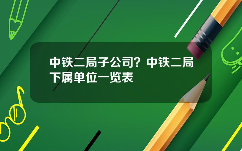 中铁二局子公司？中铁二局下属单位一览表