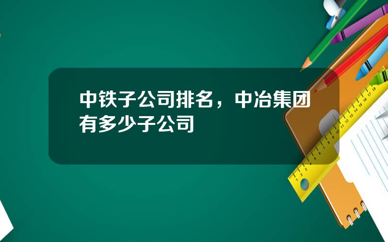 中铁子公司排名，中冶集团有多少子公司