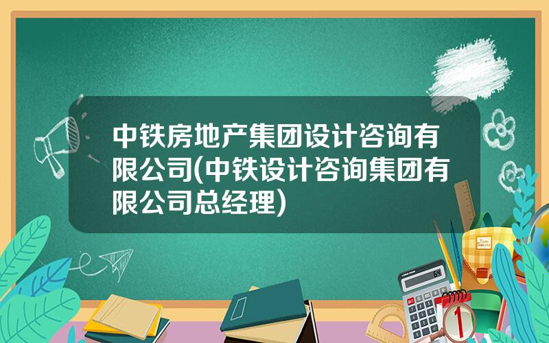 中铁房地产集团设计咨询有限公司(中铁设计咨询集团有限公司总经理)