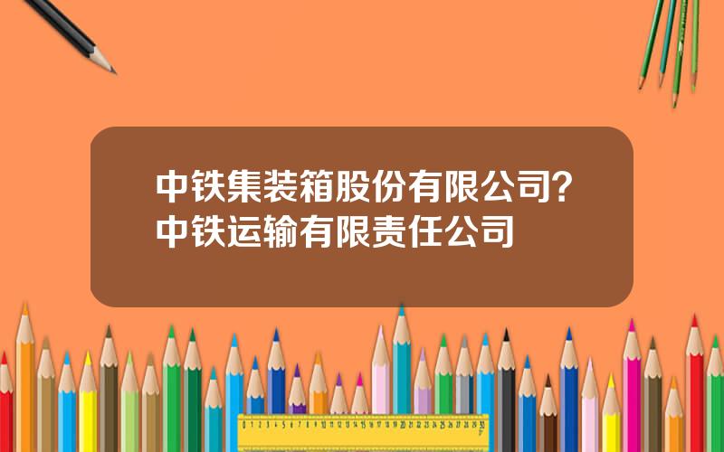 中铁集装箱股份有限公司？中铁运输有限责任公司