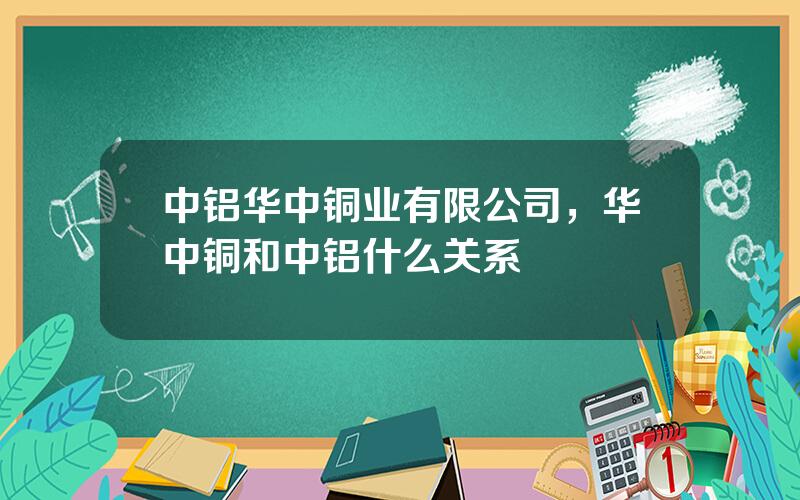 中铝华中铜业有限公司，华中铜和中铝什么关系