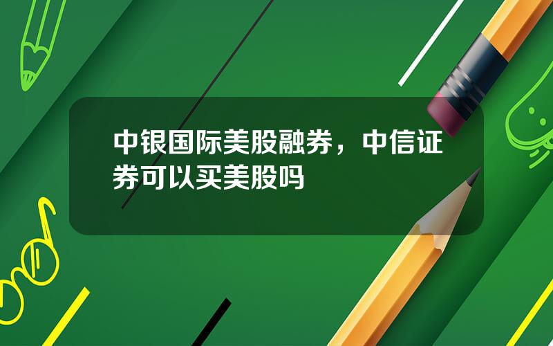 中银国际美股融券，中信证券可以买美股吗