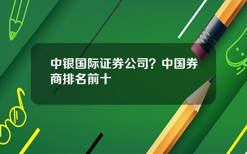 中银国际证券公司？中国券商排名前十