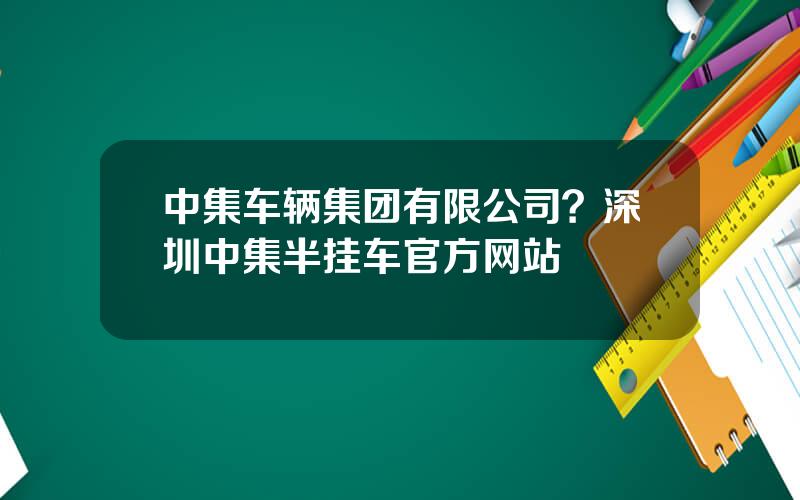 中集车辆集团有限公司？深圳中集半挂车官方网站