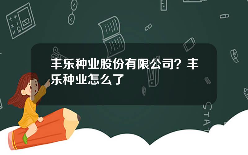 丰乐种业股份有限公司？丰乐种业怎么了