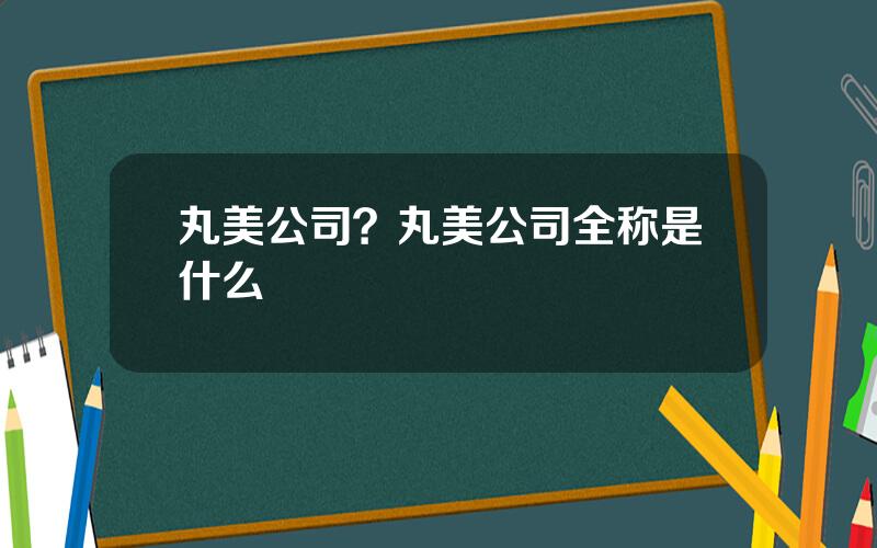 丸美公司？丸美公司全称是什么