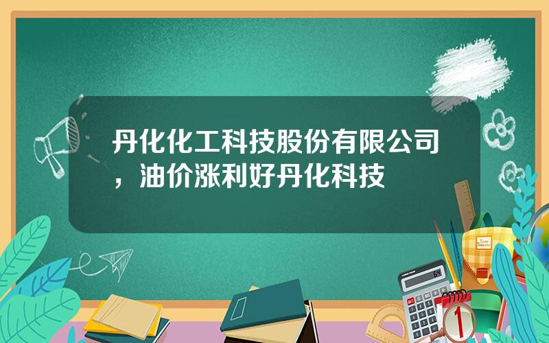 丹化化工科技股份有限公司，油价涨利好丹化科技