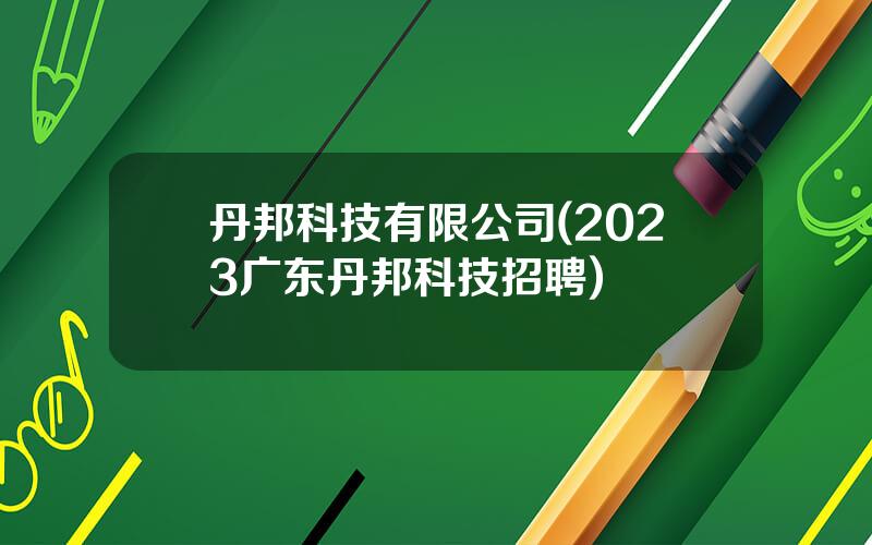 丹邦科技有限公司(2023广东丹邦科技招聘)