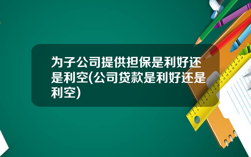 为子公司提供担保是利好还是利空(公司贷款是利好还是利空)