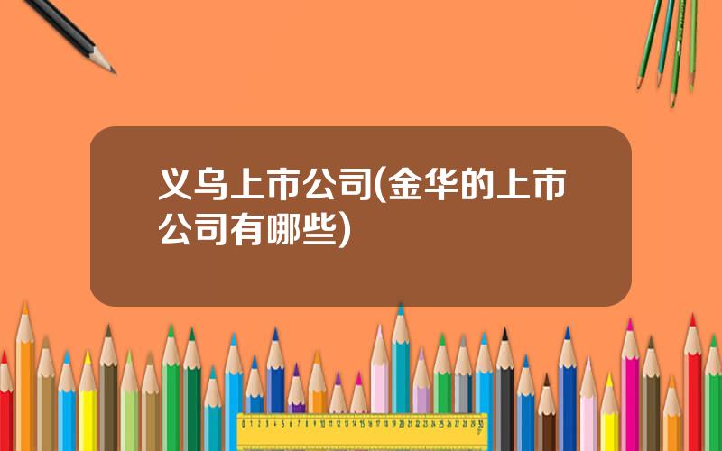 义乌上市公司(金华的上市公司有哪些)