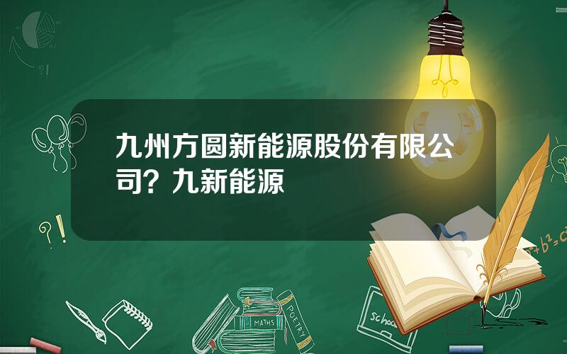 九州方圆新能源股份有限公司？九新能源