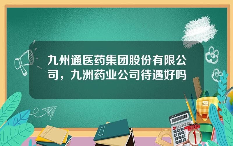 九州通医药集团股份有限公司，九洲药业公司待遇好吗