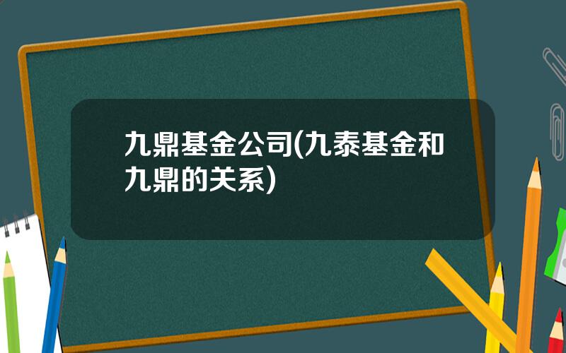 九鼎基金公司(九泰基金和九鼎的关系)