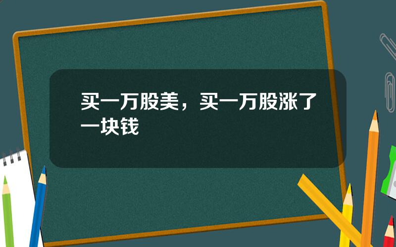 买一万股美，买一万股涨了一块钱