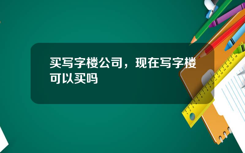 买写字楼公司，现在写字楼可以买吗