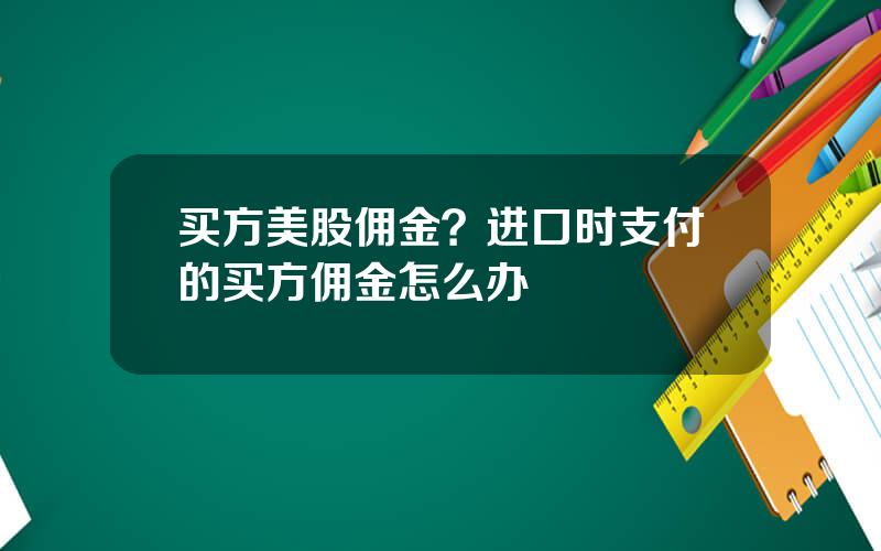 买方美股佣金？进口时支付的买方佣金怎么办