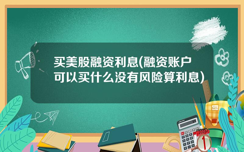 买美股融资利息(融资账户可以买什么没有风险算利息)