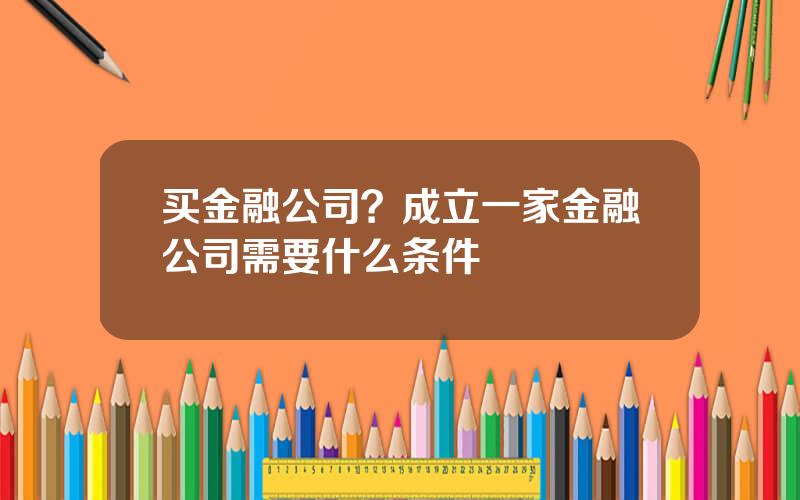 买金融公司？成立一家金融公司需要什么条件