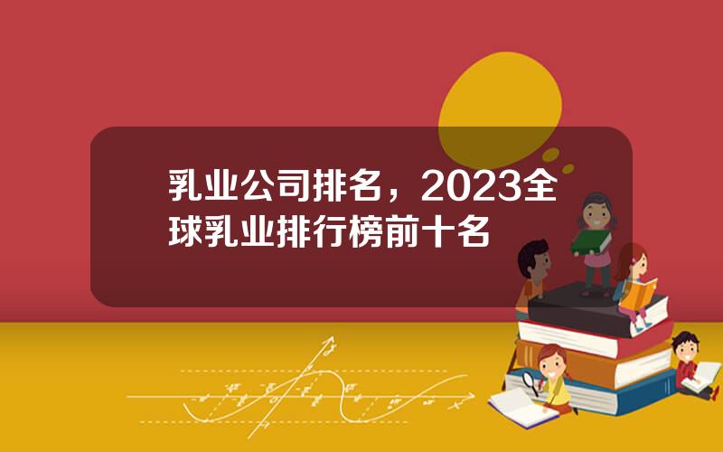 乳业公司排名，2023全球乳业排行榜前十名