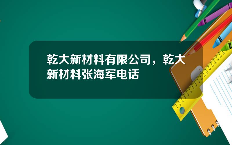 乾大新材料有限公司，乾大新材料张海军电话