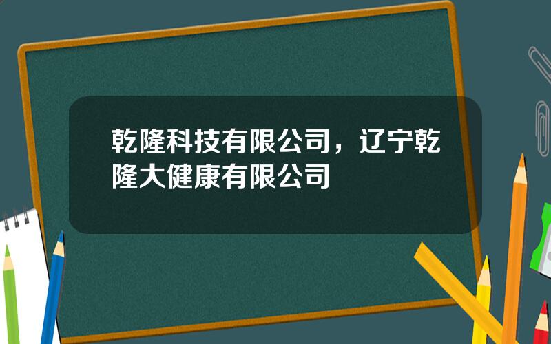 乾隆科技有限公司，辽宁乾隆大健康有限公司