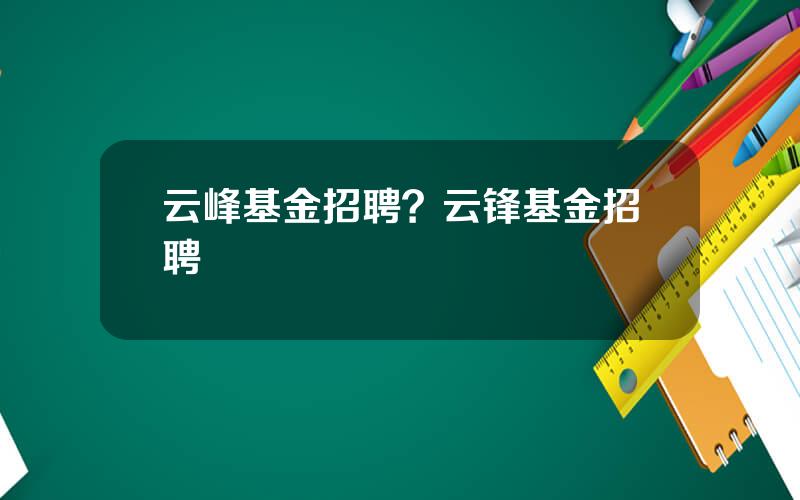 云峰基金招聘？云锋基金招聘