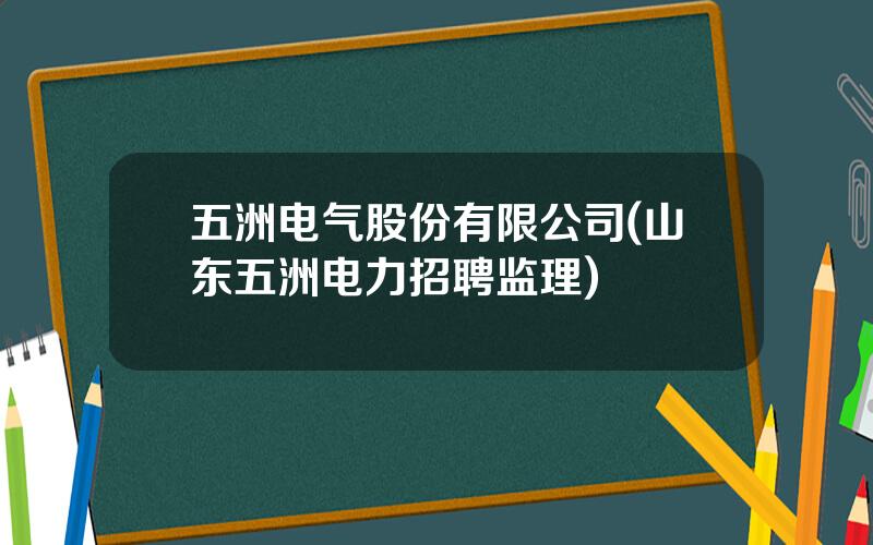 五洲电气股份有限公司(山东五洲电力招聘监理)