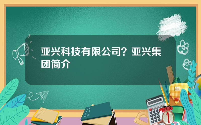 亚兴科技有限公司？亚兴集团简介