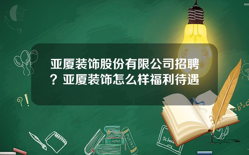 亚厦装饰股份有限公司招聘？亚厦装饰怎么样福利待遇