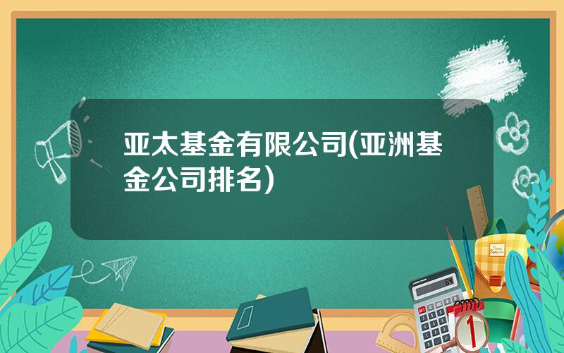 亚太基金有限公司(亚洲基金公司排名)