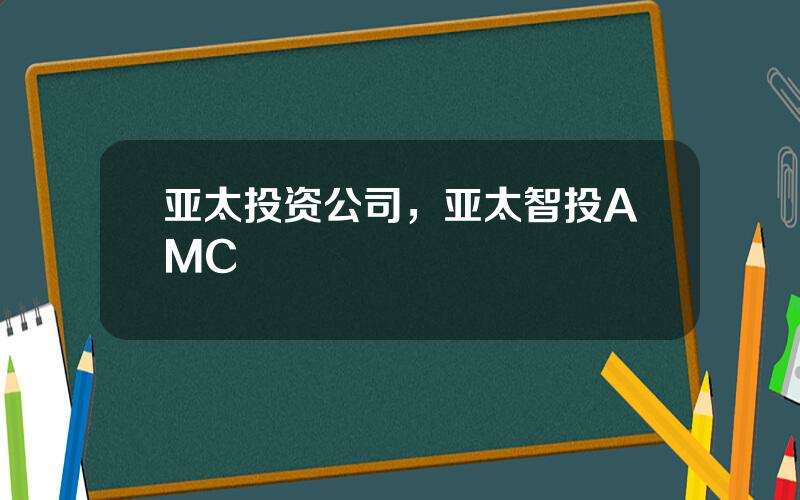 亚太投资公司，亚太智投AMC