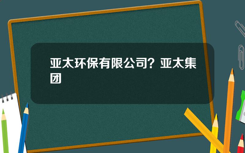 亚太环保有限公司？亚太集团