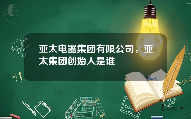 亚太电器集团有限公司，亚太集团创始人是谁