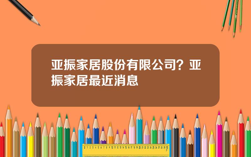 亚振家居股份有限公司？亚振家居最近消息