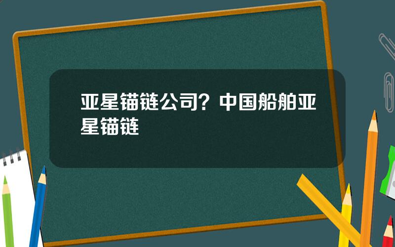 亚星锚链公司？中国船舶亚星锚链