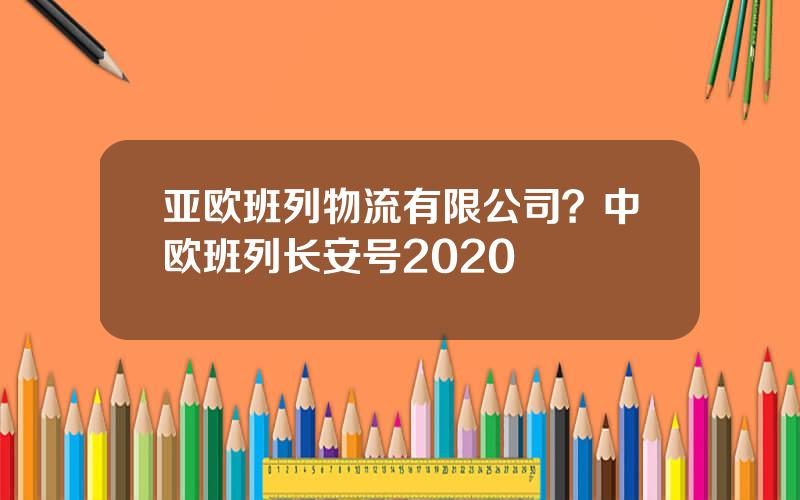 亚欧班列物流有限公司？中欧班列长安号2020