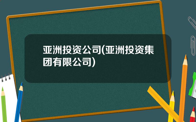 亚洲投资公司(亚洲投资集团有限公司)