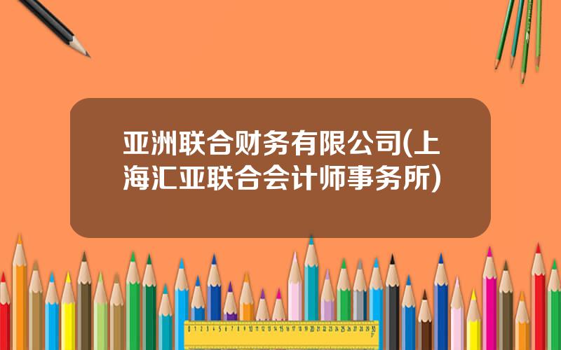 亚洲联合财务有限公司(上海汇亚联合会计师事务所)