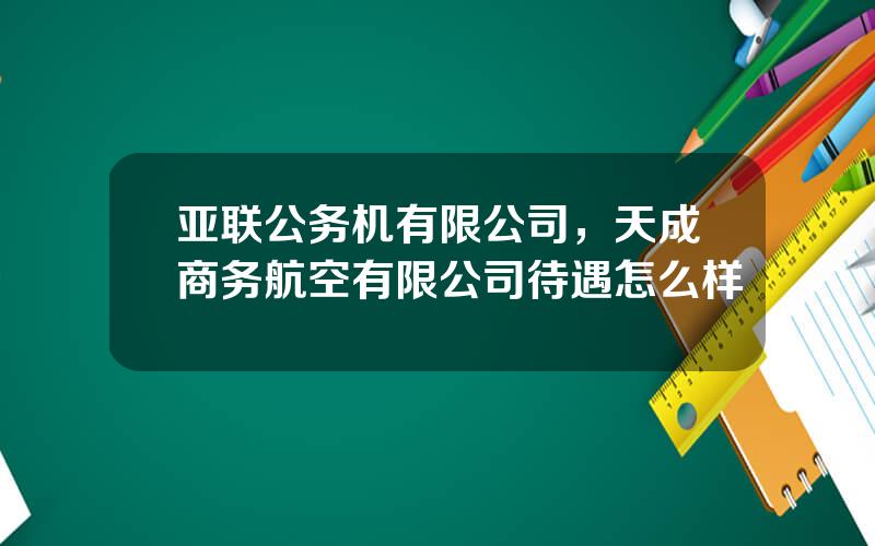 亚联公务机有限公司，天成商务航空有限公司待遇怎么样